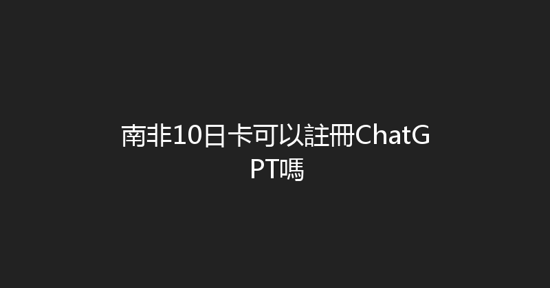 南非10日卡可以註冊ChatGPT嗎 