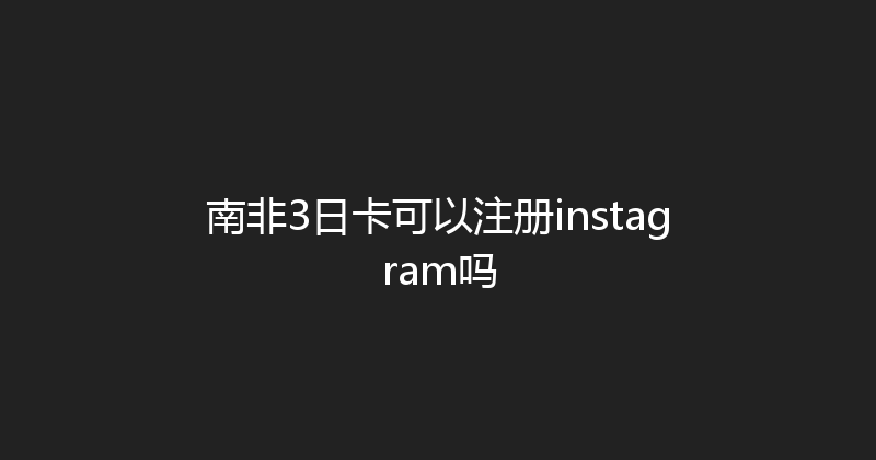 南非3日卡可以注册instagram吗 