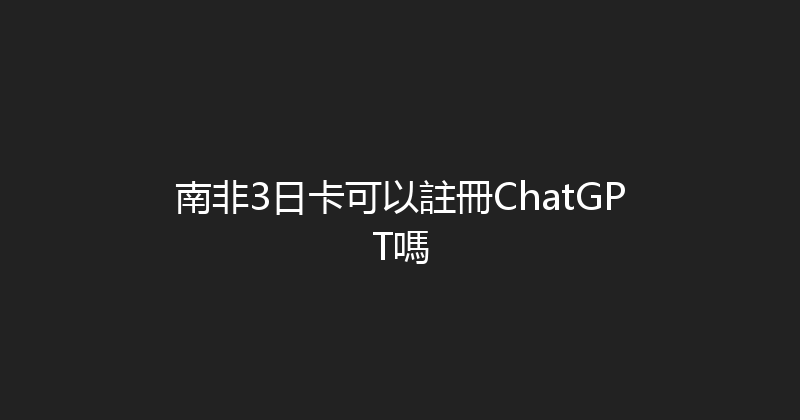 南非3日卡可以註冊ChatGPT嗎 