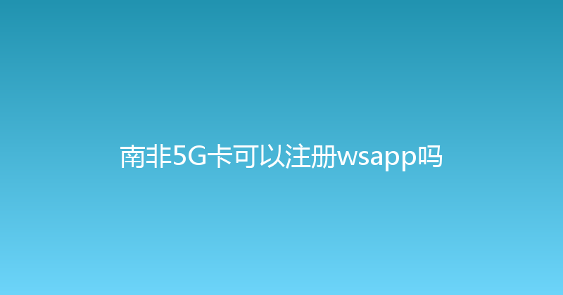 南非5G卡可以注册wsapp吗 