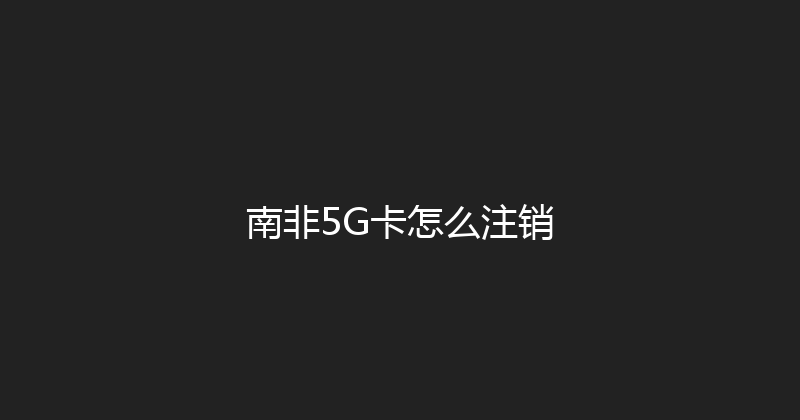 南非5G卡怎么注销 