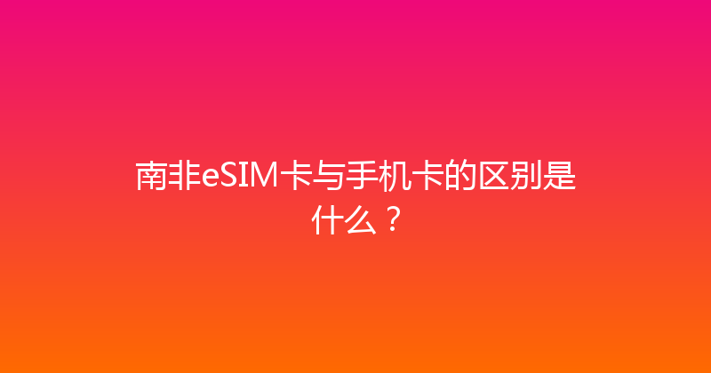 南非eSIM卡与手机卡的区别是什么？ 