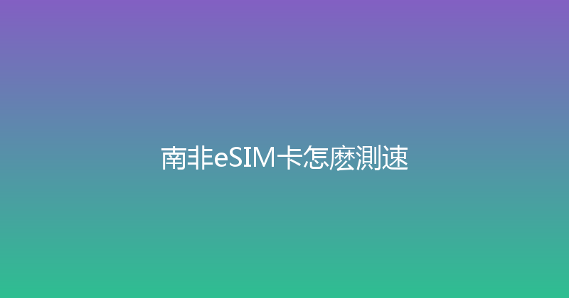 南非eSIM卡怎麽測速 