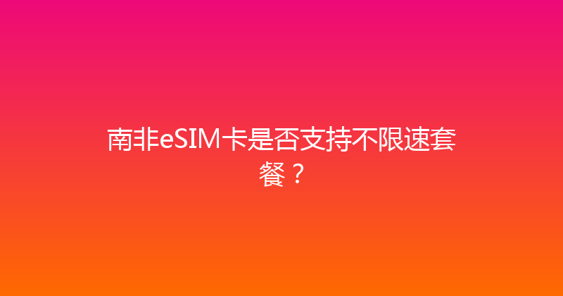 南非eSIM卡是否支持不限速套餐？ 