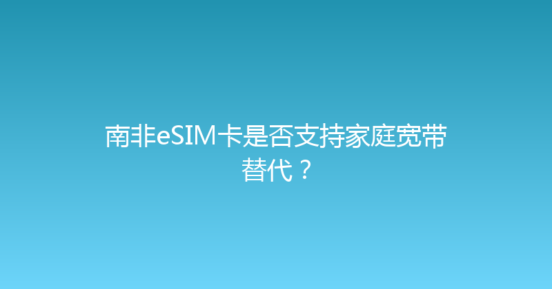 南非eSIM卡是否支持家庭宽带替代？ 