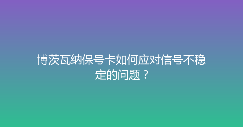 博茨瓦纳保号卡如何应对信号不稳定的问题？ 