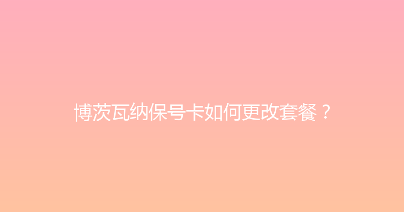 博茨瓦纳保号卡如何更改套餐？ 
