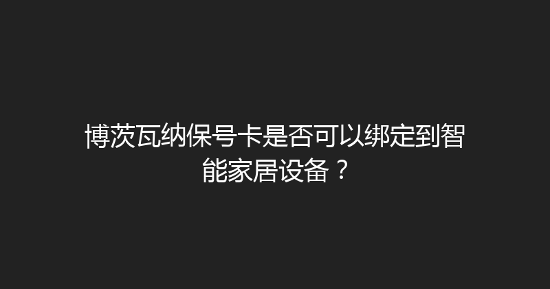 博茨瓦纳保号卡是否可以绑定到智能家居设备？ 