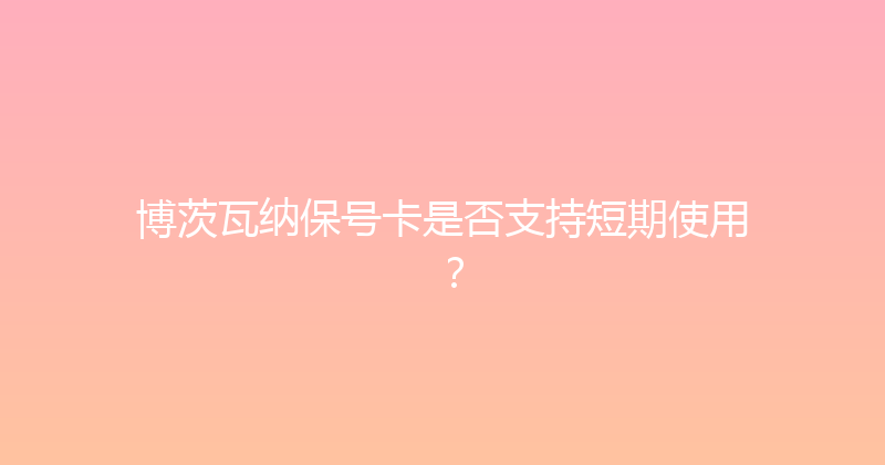 博茨瓦纳保号卡是否支持短期使用？ 