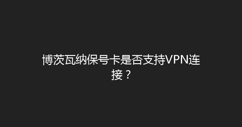 博茨瓦纳保号卡是否支持VPN连接？ 