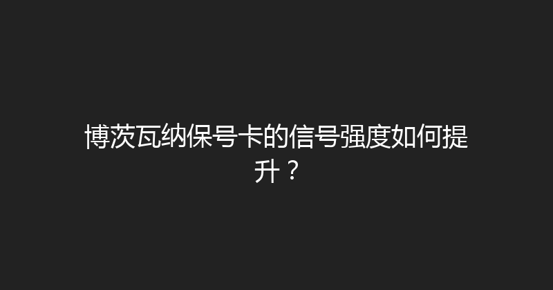 博茨瓦纳保号卡的信号强度如何提升？ 
