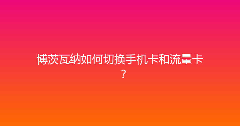 博茨瓦纳如何切换手机卡和流量卡？ 