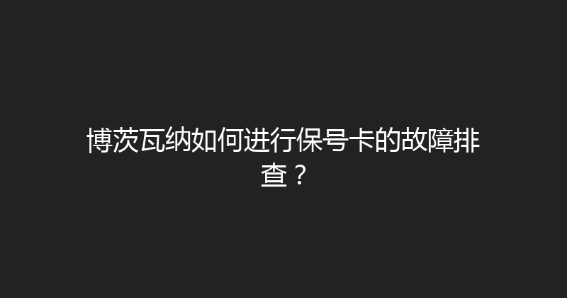 博茨瓦纳如何进行保号卡的故障排查？ 