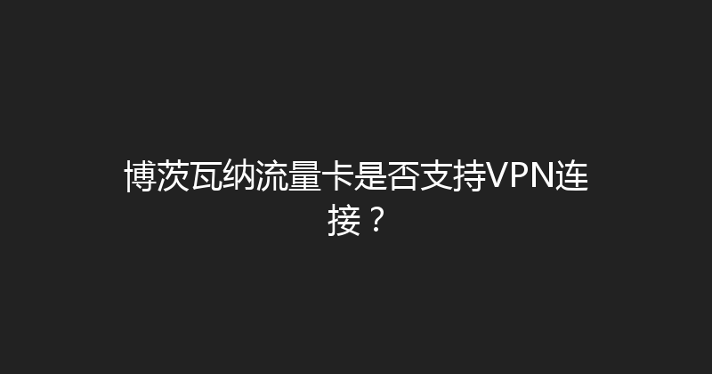 博茨瓦纳流量卡是否支持VPN连接？ 