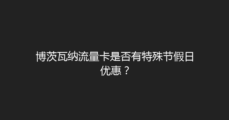 博茨瓦纳流量卡是否有特殊节假日优惠？ 