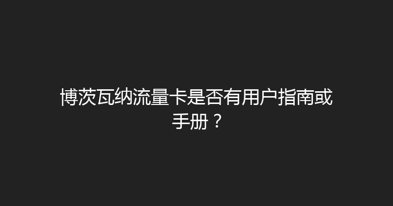 博茨瓦纳流量卡是否有用户指南或手册？ 