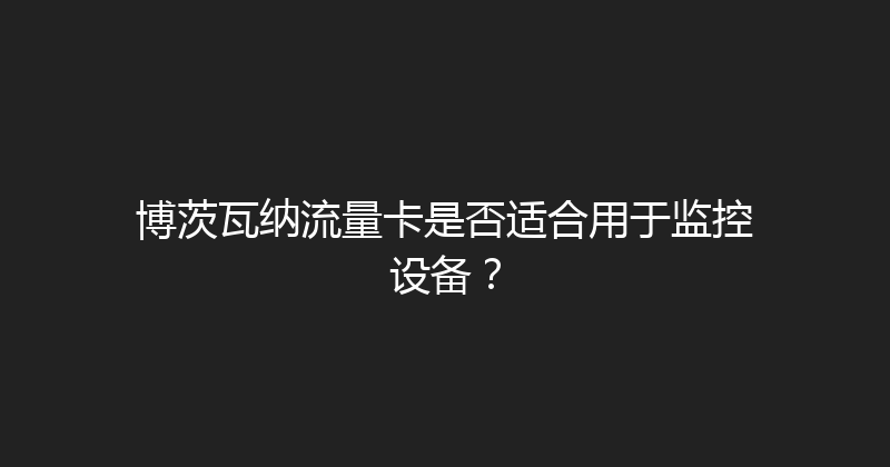 博茨瓦纳流量卡是否适合用于监控设备？ 