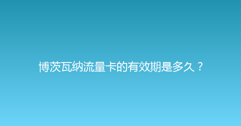 博茨瓦纳流量卡的有效期是多久？ 
