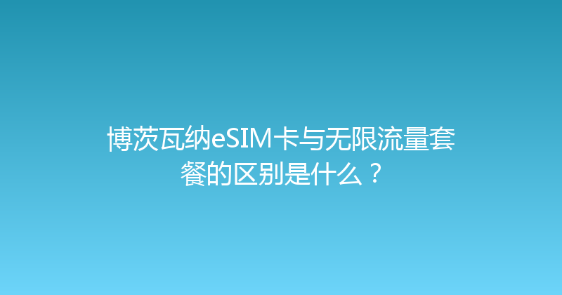 博茨瓦纳eSIM卡与无限流量套餐的区别是什么？ 