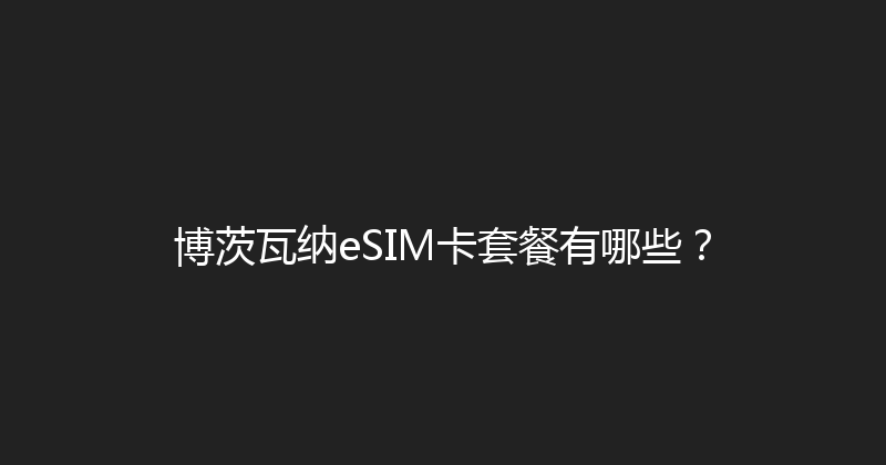博茨瓦纳eSIM卡套餐有哪些？ 