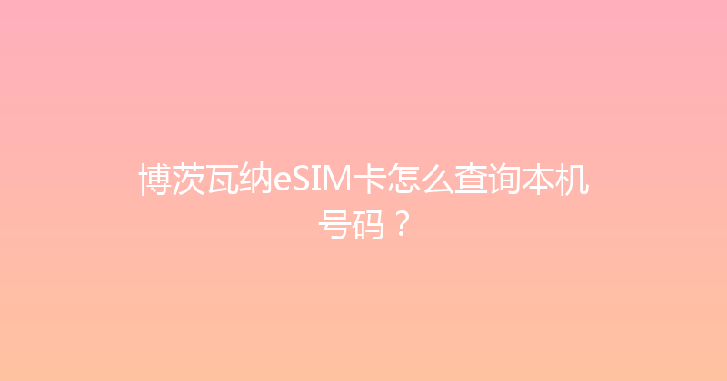 博茨瓦纳eSIM卡怎么查询本机号码？ 