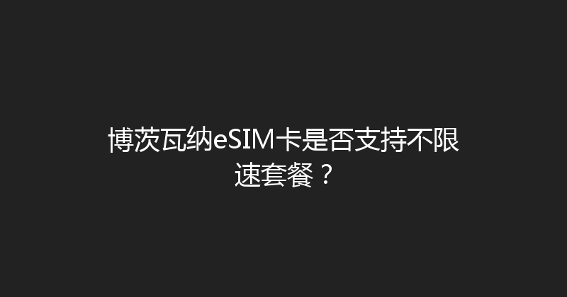博茨瓦纳eSIM卡是否支持不限速套餐？ 