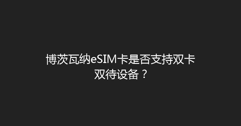博茨瓦纳eSIM卡是否支持双卡双待设备？ 