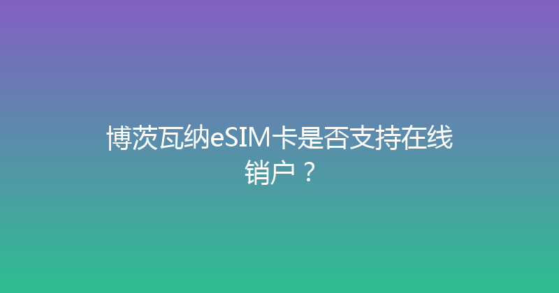 博茨瓦纳eSIM卡是否支持在线销户？ 