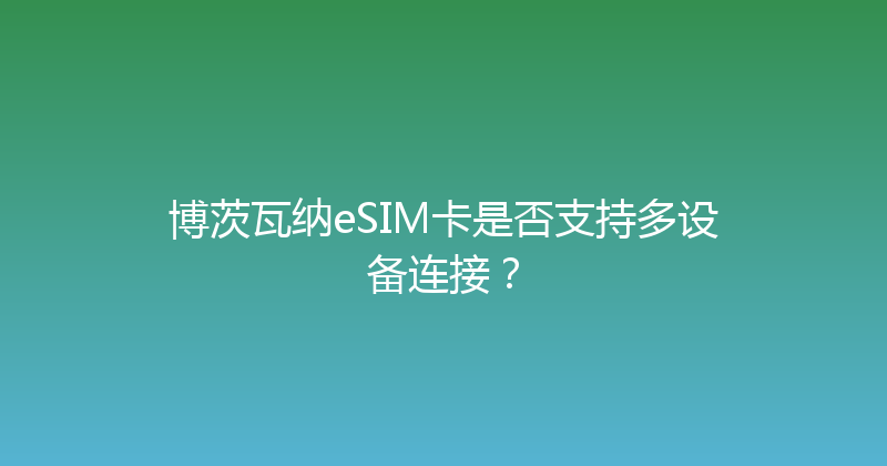 博茨瓦纳eSIM卡是否支持多设备连接？ 