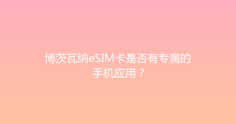 博茨瓦纳eSIM卡是否有专属的手机应用？ 