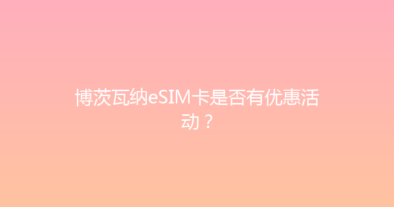 博茨瓦纳eSIM卡是否有优惠活动？ 