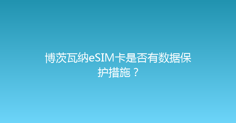 博茨瓦纳eSIM卡是否有数据保护措施？ 