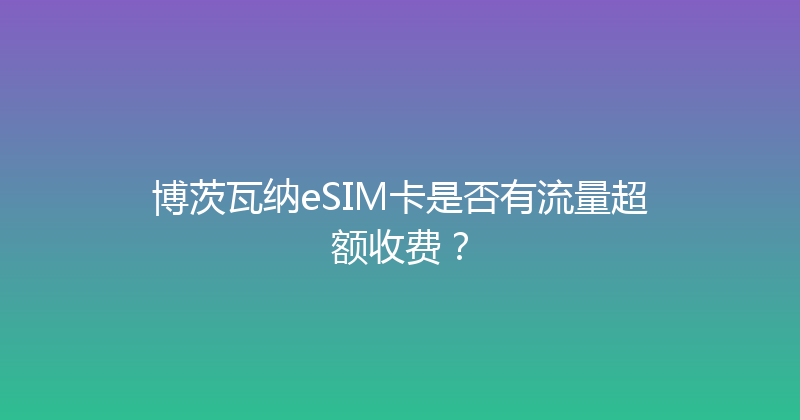 博茨瓦纳eSIM卡是否有流量超额收费？ 
