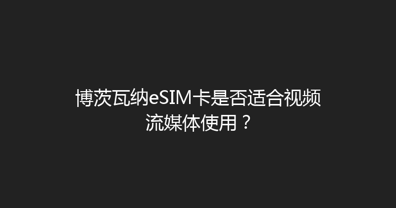 博茨瓦纳eSIM卡是否适合视频流媒体使用？ 