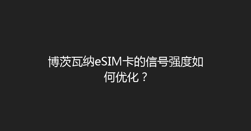 博茨瓦纳eSIM卡的信号强度如何优化？ 