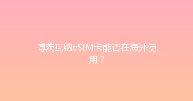 博茨瓦纳eSIM卡能否在海外使用？ 
