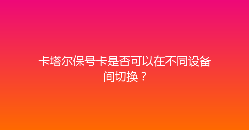 卡塔尔保号卡是否可以在不同设备间切换？ 