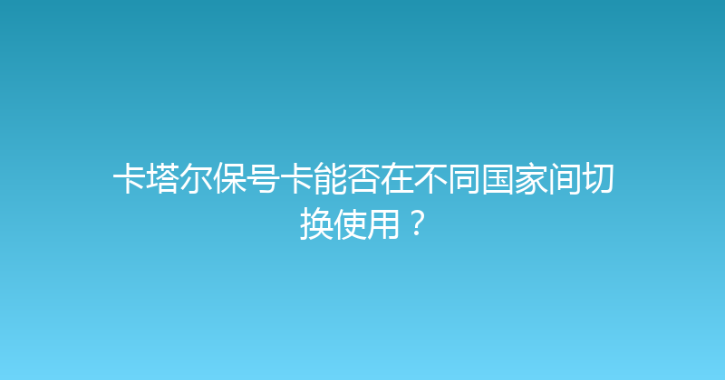 卡塔尔保号卡能否在不同国家间切换使用？ 