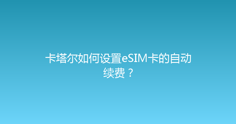 卡塔尔如何设置eSIM卡的自动续费？ 