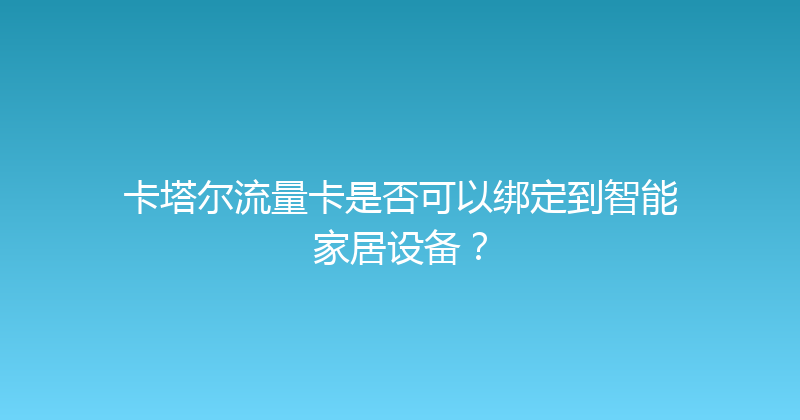 卡塔尔流量卡是否可以绑定到智能家居设备？ 