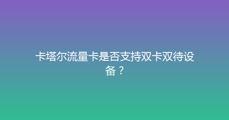 卡塔尔流量卡是否支持双卡双待设备？ 