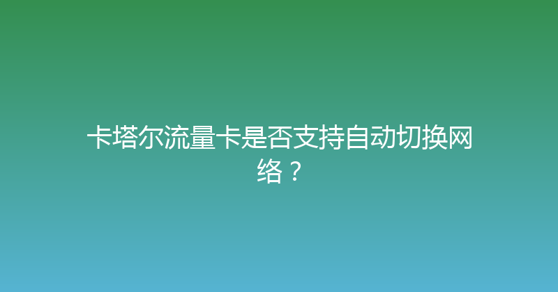 卡塔尔流量卡是否支持自动切换网络？ 