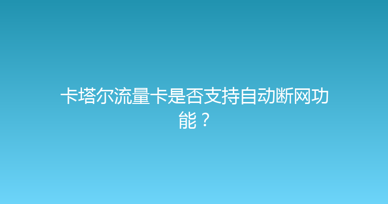 卡塔尔流量卡是否支持自动断网功能？ 