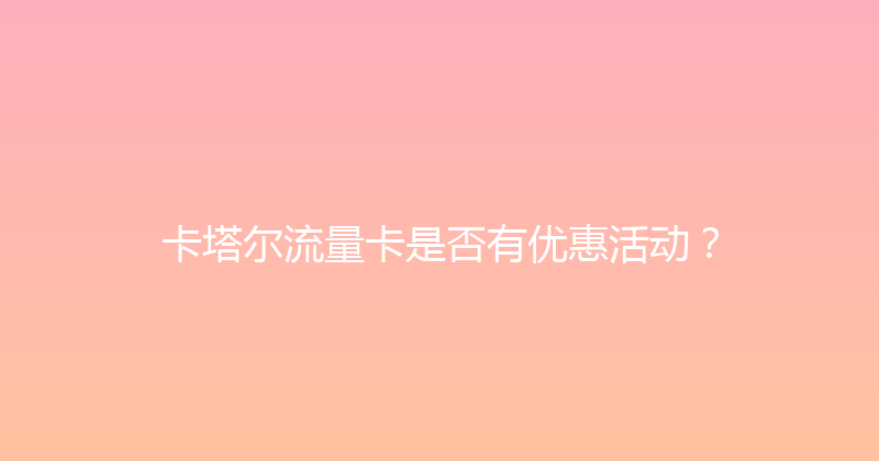 卡塔尔流量卡是否有优惠活动？ 
