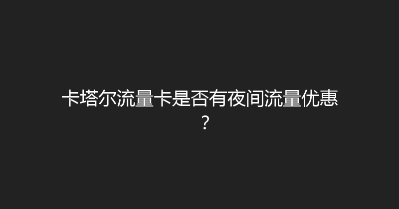 卡塔尔流量卡是否有夜间流量优惠？ 
