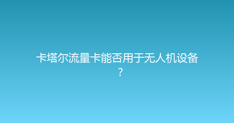 卡塔尔流量卡能否用于无人机设备？ 