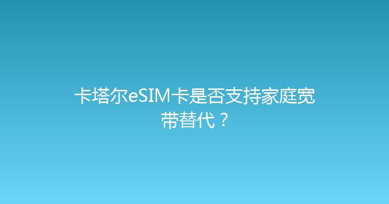 卡塔尔eSIM卡是否支持家庭宽带替代？ 