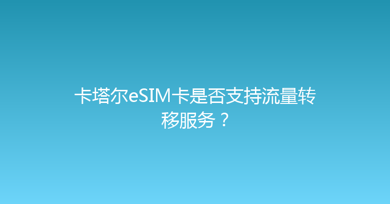卡塔尔eSIM卡是否支持流量转移服务？ 