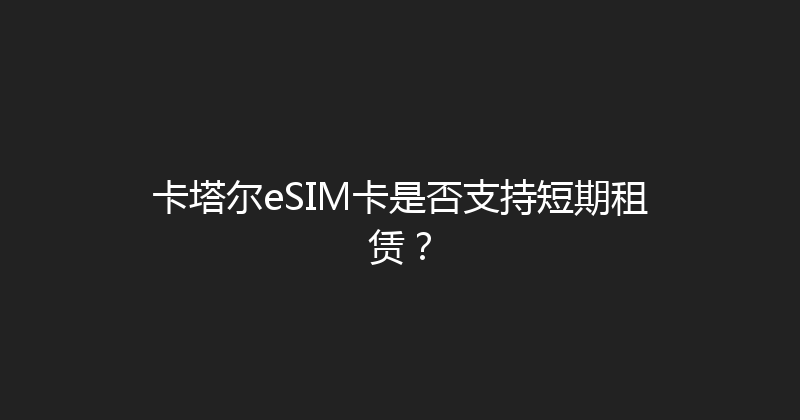 卡塔尔eSIM卡是否支持短期租赁？ 