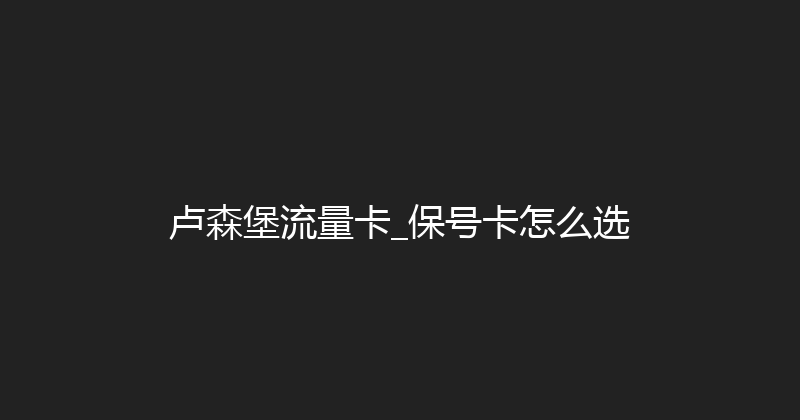 卢森堡流量卡_保号卡怎么选 